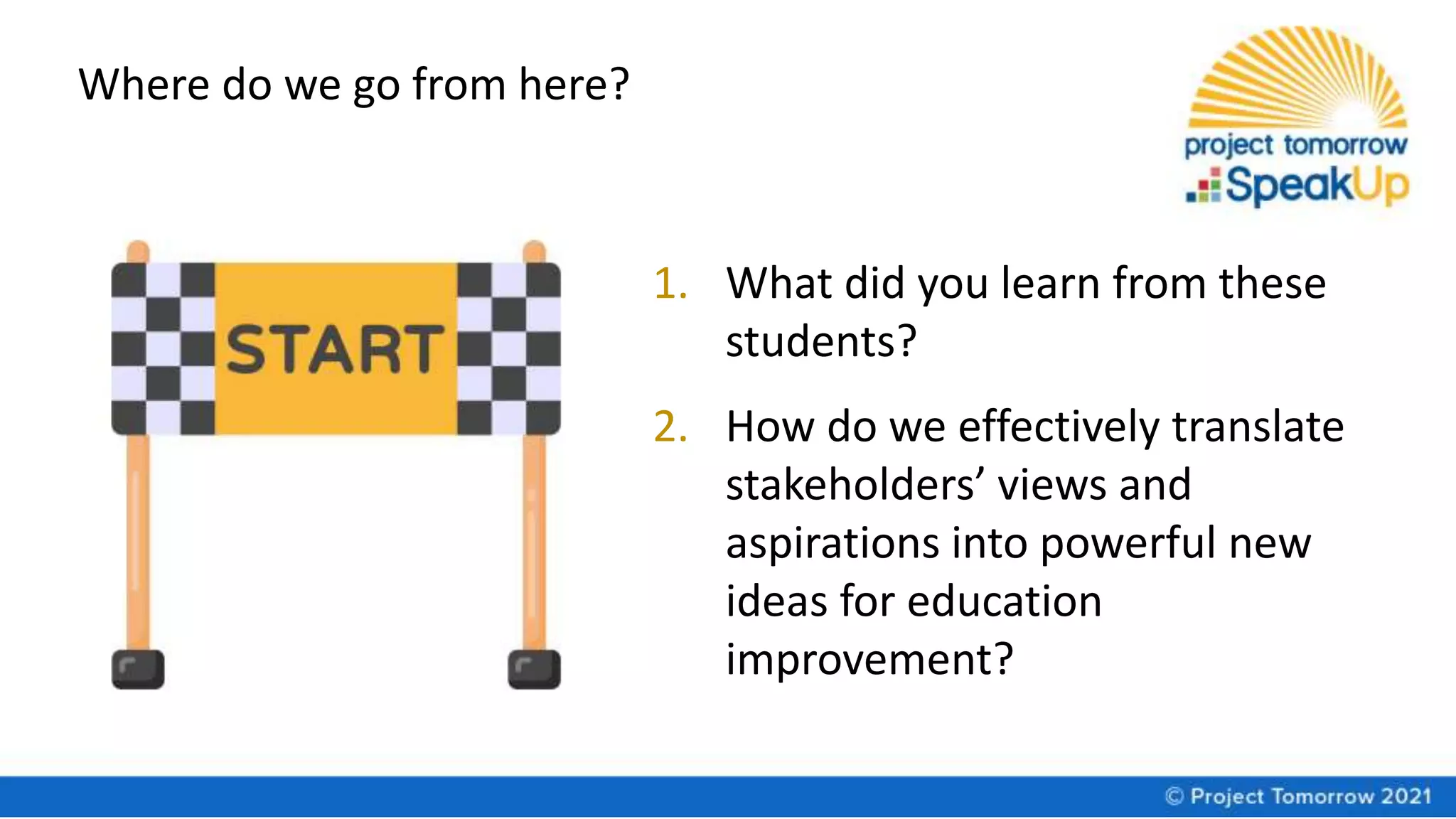 Where do we go from here?
1. What did you learn from these
students?
2. How do we effectively translate
stakeholders’ views and
aspirations into powerful new
ideas for education
improvement?
 