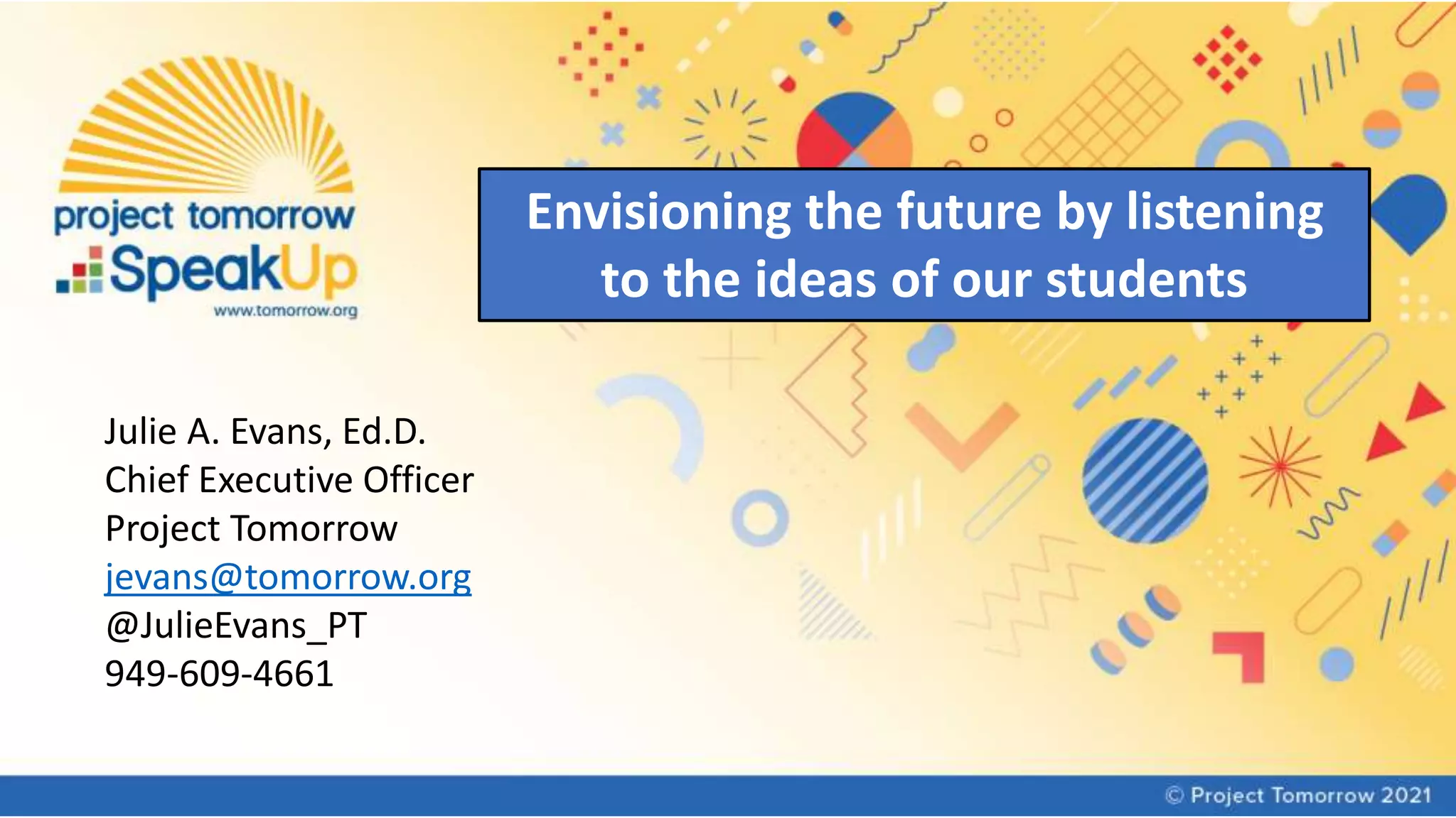 Julie A. Evans, Ed.D.
Chief Executive Officer
Project Tomorrow
jevans@tomorrow.org
@JulieEvans_PT
949-609-4661
Envisioning the future by listening
to the ideas of our students
 