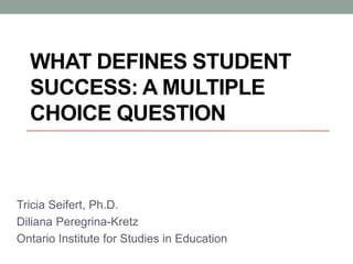 WHAT DEFINES STUDENT
SUCCESS: A MULTIPLE
CHOICE QUESTION
Tricia Seifert, Ph.D.
Diliana Peregrina-Kretz
Ontario Institute for Studies in Education
 