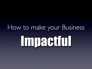 How to make your Business

    Impactful
 