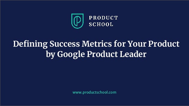 Deﬁning Success Metrics for Your Product
by Google Product Leader
www.productschool.com
 