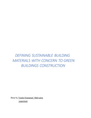 DEFINING SUSTAINABLE BUILDING
MATERIALS WITH CONCERN TO GREEN
BUILDINGS CONSTRUCTION
Done by Tendai Emmanuel Mabvudza
160695045
 