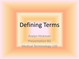 Defining Terms
   Azalyn Hickman
   Presentation 8G
Medical Terminology 120
 