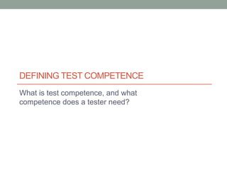 DEFINING TEST COMPETENCE
What is test competence, and what
competence does a tester need?
 
