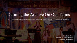 Defining the Archive On Our Terms
A Look at the Esperanza Peace and Justice Center Digital Community Archives
Itza A. Carbajal
University of Texas at Austin
School of Information
 