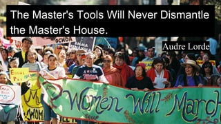 - Audre Lorde
The Master's Tools Will Never Dismantle
the Master's House.
 