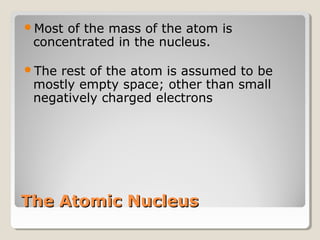 Most

of the mass of the atom is
concentrated in the nucleus.

The

rest of the atom is assumed to be
mostly empty space; other than small
negatively charged electrons

The Atomic Nucleus

 