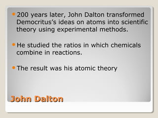 200

years later, John Dalton transformed
Democritus’s ideas on atoms into scientific
theory using experimental methods.

He

studied the ratios in which chemicals
combine in reactions.

The

result was his atomic theory

John Dalton

 