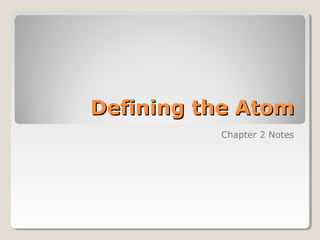 Defining the Atom
Chapter 2 Notes

 
