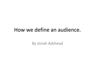 How we define an audience.
By Jonah Adshead

 