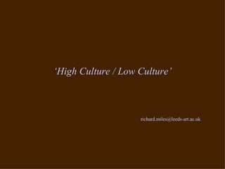 ‘High Culture / Low Culture’



                    richard.miles@leeds-art.ac.uk
 