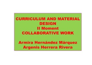 CURRICULUM AND MATERIAL
DESIGN
II Moment
COLLABORATIVE WORK
Armira Hernández Márquez
Argenis Herrera Rivera

 