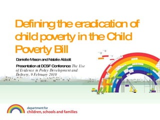 Defining the eradication of child poverty in the Child Poverty Bill   Danielle Mason and Natalie Abbott Presentation at DCSF Conference:  The Use of Evidence in Policy Development and Delivery, 9 February 2010 