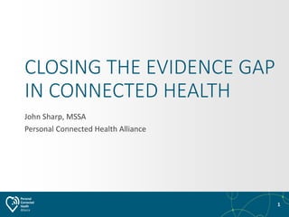 1
CLOSING THE EVIDENCE GAP
IN CONNECTED HEALTH
John Sharp, MSSA
Personal Connected Health Alliance
 