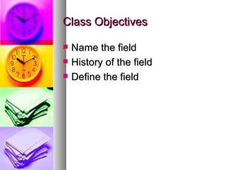 Class Objectives Name the field  History of the field Define the field 