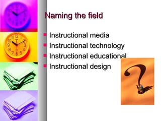 Naming the field Instructional media Instructional technology Instructional educational Instructional design 