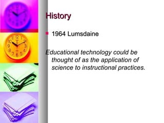 History 1964 Lumsdaine Educational technology could be thought of as the application of science to instructional practices.  