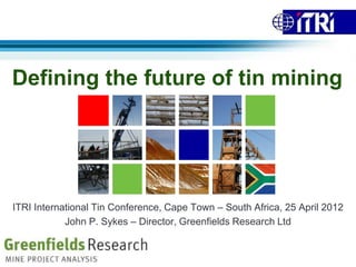Defining the future of tin mining




ITRI International Tin Conference, Cape Town – South Africa, 25 April 2012
            John P. Sykes – Director, Greenfields Research Ltd
 
