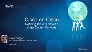 Cisco on Cisco 
Defining the NG Cloud & 
Data Center Services 
Oren Seliger 
IT Theater Leader – EMEAR South 
Nov 2014 
 