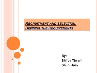 RECRUITMENT AND SELECTION: 
DEFINING THE REQUIREMENTS 
By: 
Shilpa Tiwari 
Shilpi Jain 
 