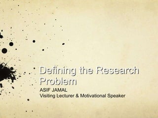 Defining the Research
Problem
ASIF JAMAL
Visiting Lecturer & Motivational Speaker
 