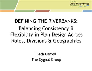 DEFINING THE RIVERBANKS:
    Balancing Consistency &
Flexibility in Plan Design Across
Roles, Divisions & Geographies

           Beth Carroll
         The Cygnal Group
 