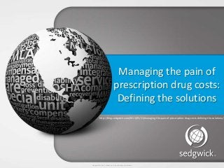 Sedgwick © 2013 Confidential – Do not disclose or distribute.
Managing the pain of
prescription drug costs:
Defining the solutions
http://blog.sedgwick.com/2013/05/21/managing-the-pain-of-prescription-drug-costs-defining-the-solutions/
 