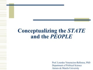 Conceptualizing the STATE
    and the PEOPLE



            Prof. Lourdes Veneracion-Rallonza, PhD
            Department of Political Science
            Ateneo de Manila University
 