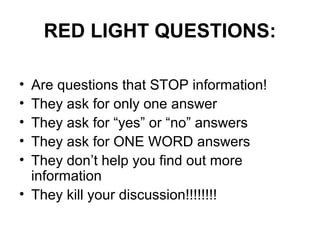 RED LIGHT QUESTIONS:
• Are questions that STOP information!
• They ask for only one answer
• They ask for “yes” or “no” an...