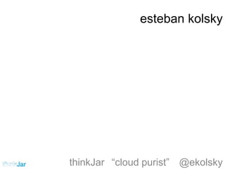 esteban kolsky
thinkJar “cloud purist” @ekolsky
 