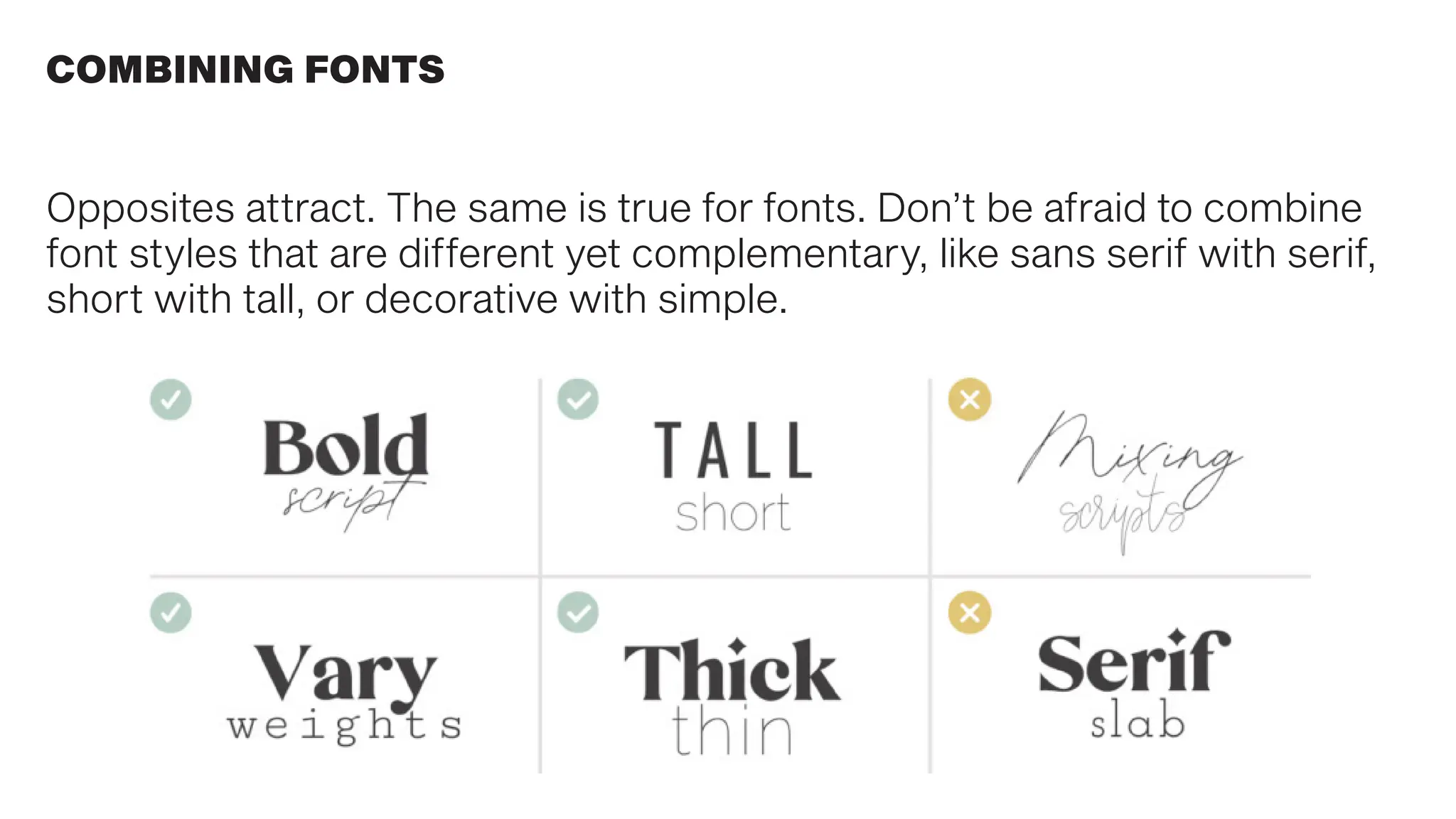 COMBINING FONTS
Opposites attract. The same is true for fonts. Don’t be afraid to combine
font styles that are different yet complementary, like sans serif with serif,
short with tall, or decorative with simple.
 