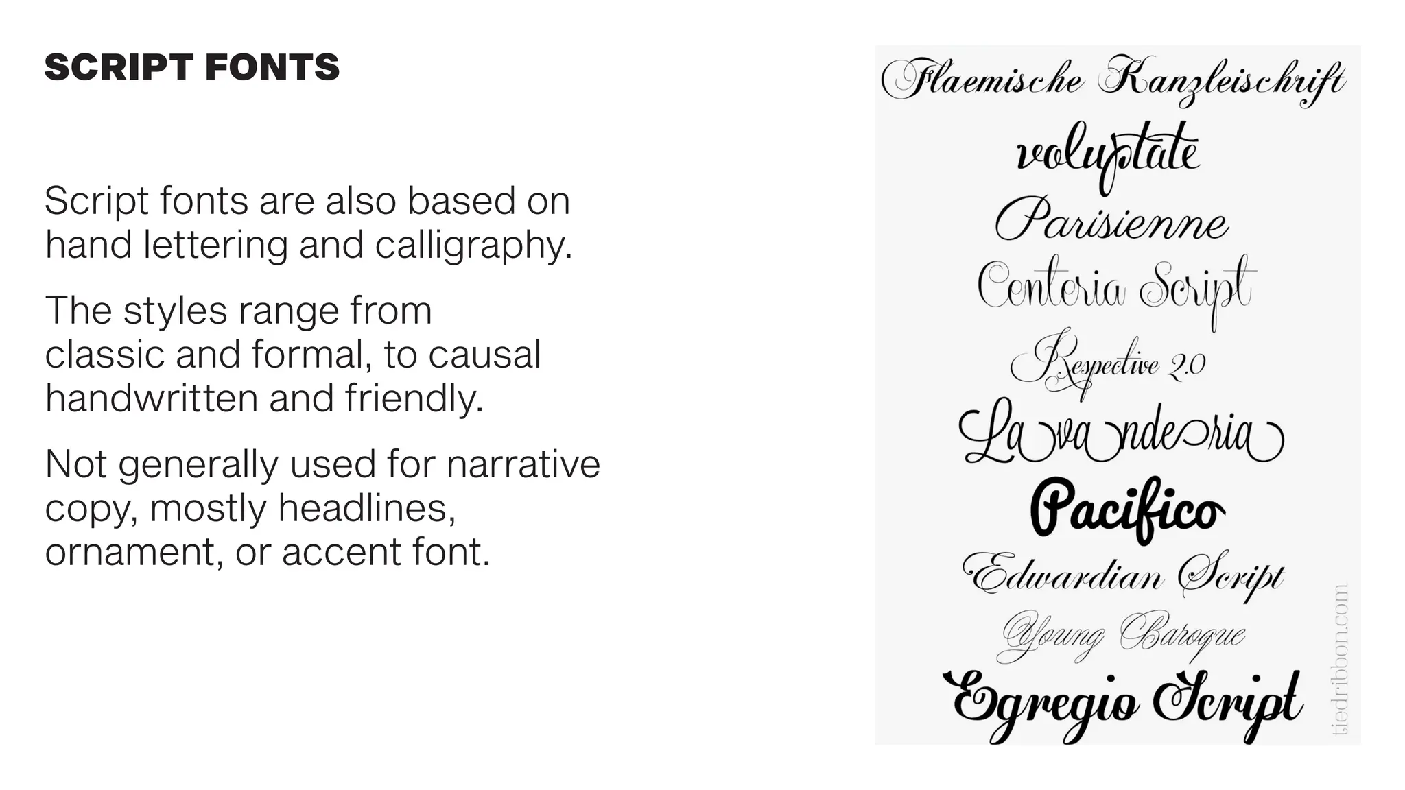 SCRIPT FONTS
Script fonts are also based on
hand lettering and calligraphy.
The styles range from
classic and formal, to causal
handwritten and friendly.
Not generally used for narrative
copy, mostly headlines,
ornament, or accent font.
 