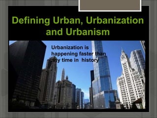 Defining Urban, Urbanization
and Urbanism
Urbanization is
happening faster than
any time in history
 