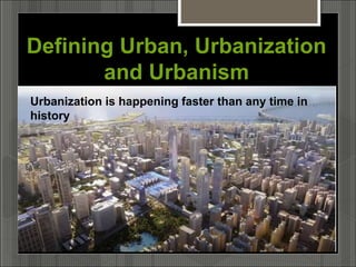 Defining Urban, Urbanization
and Urbanism
Urbanization is happening faster than any time in
history
 