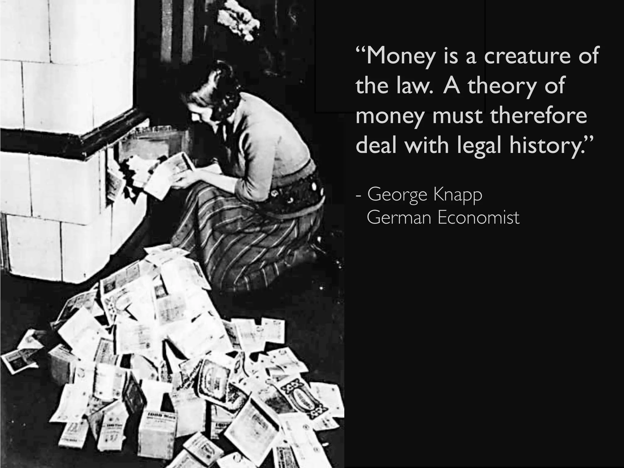 “Money is a creature of
the law. A theory of
money must therefore
deal with legal history.”
- George Knapp
  German Economist
 