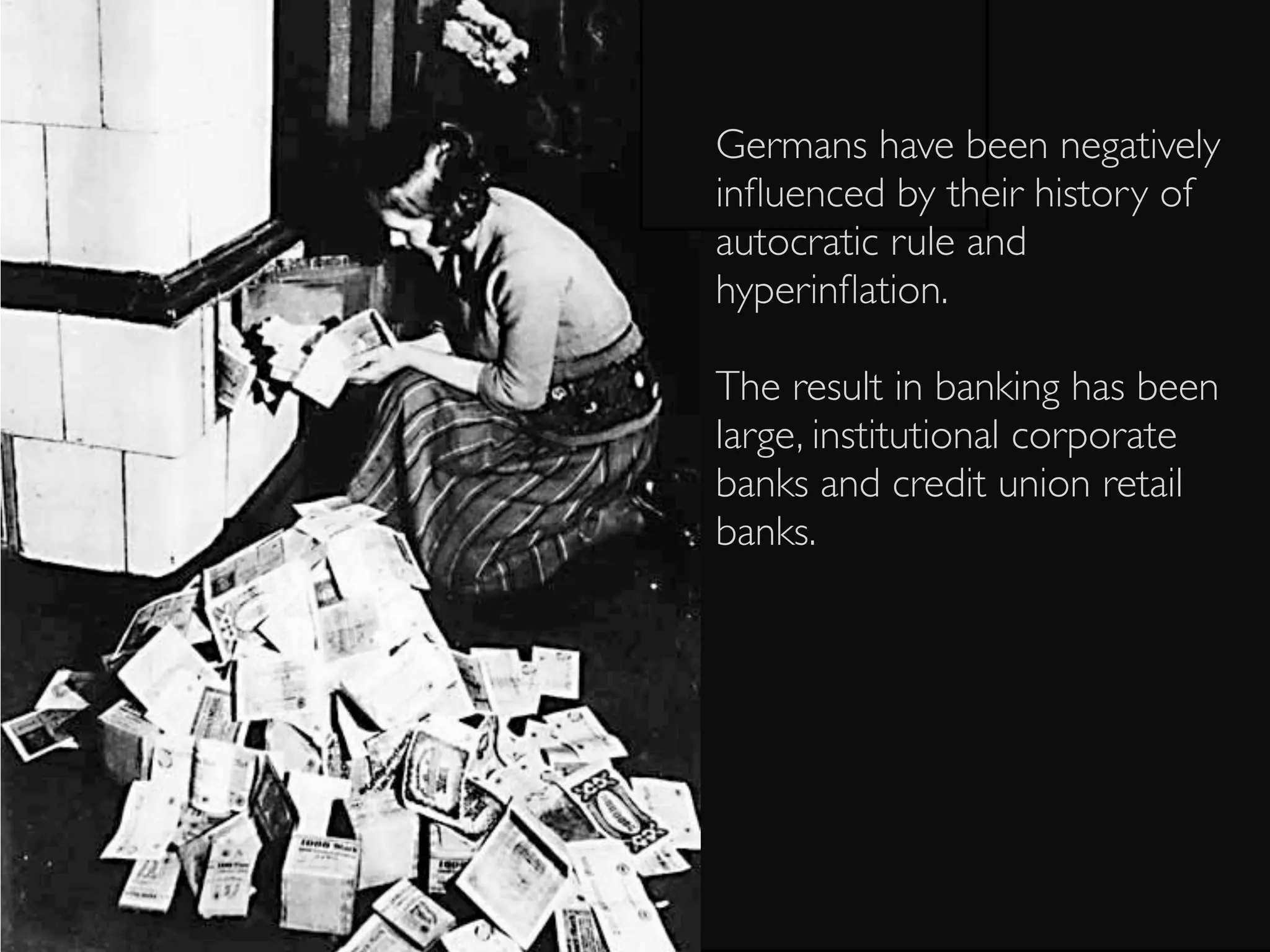 Germans have been negatively
inﬂuenced by their history of
autocratic rule and
hyperinﬂation.

The result in banking has been
large, institutional corporate
banks and credit union retail
banks.
 