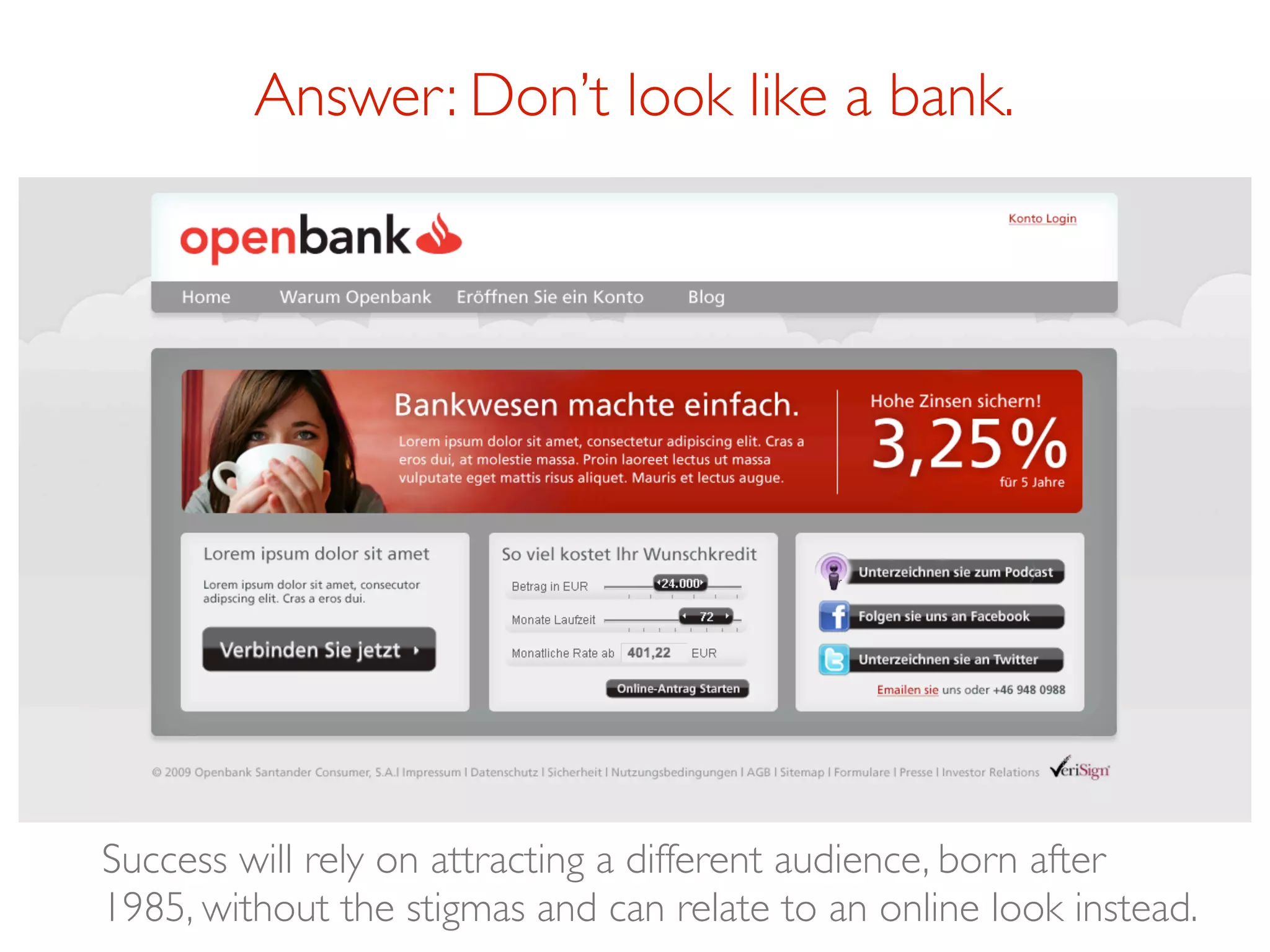 Answer: Don’t look like a bank.




Success will rely on attracting a different audience, born after
1985, without the stigmas and can relate to an online look instead.
 