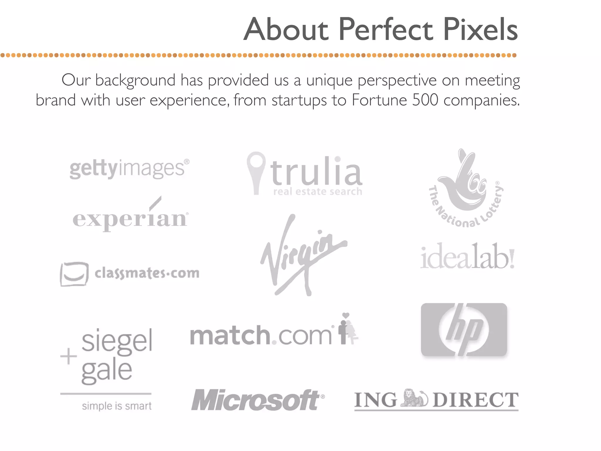About Perfect Pixels
   Our background has provided us a unique perspective on meeting
brand with user experience, from startups to Fortune 500 companies.
 