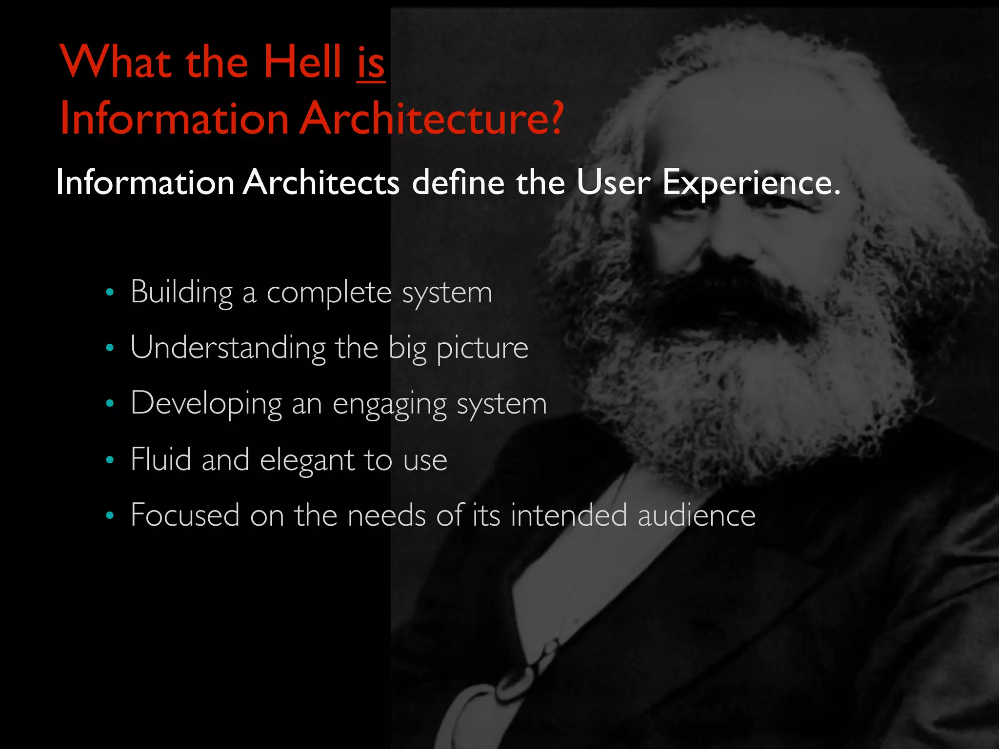 What the Hell is
Information Architecture?
Information Architects deﬁne the User Experience.

   • Building a complete system
   • Understanding the big picture
   • Developing an engaging system
   • Fluid and elegant to use
   • Focused on the needs of its intended audience
 