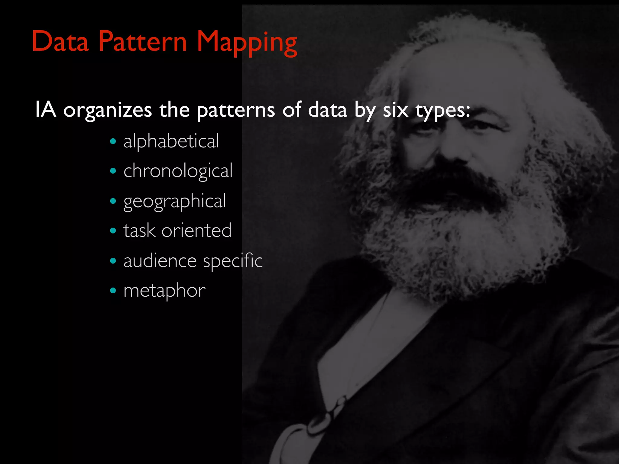 Data Pattern Mapping

IA organizes the patterns of data by six types:
       • alphabetical
       • chronological
       • geographical
       • task oriented
       • audience speciﬁc
       • metaphor
 