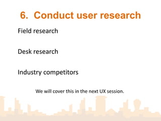 6. Conduct user research

• Field research
• Desk research
• Industry competitors


       We will cover this in the next UX session.
 