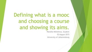 Defining what is a mooc
and choosing a course
and showing its aims.
Wandile Mthethwa, Student
03 August 2015
University of Johannesburg
 