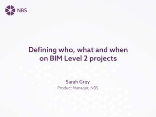 Defining who, what and when
on BIM Level 2 projects
Sarah Grey
Product Manager, NBS
 