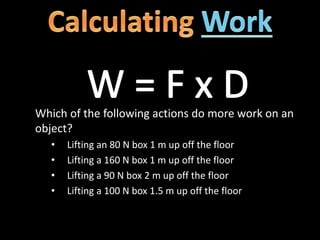 Which of the following actions do more work on an
object?
• Lifting an 80 N box 1 m up off the floor
• Lifting a 160 N box 1 m up off the floor
• Lifting a 90 N box 2 m up off the floor
• Lifting a 100 N box 1.5 m up off the floor
 