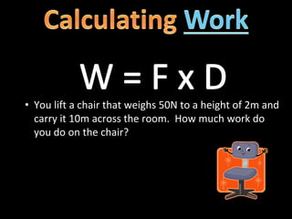 • You lift a chair that weighs 50N to a height of 2m and
carry it 10m across the room. How much work do
you do on the chair?
 