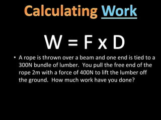 • A rope is thrown over a beam and one end is tied to a
300N bundle of lumber. You pull the free end of the
rope 2m with a force of 400N to lift the lumber off
the ground. How much work have you done?
 