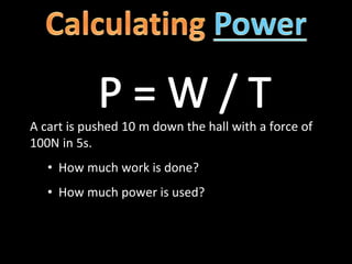 A cart is pushed 10 m down the hall with a force of
100N in 5s.
• How much work is done?
• How much power is used?
 