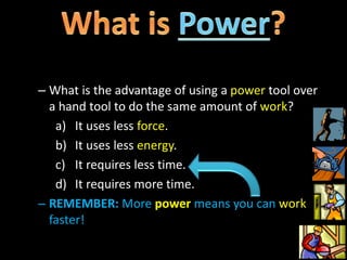 – What is the advantage of using a power tool over
a hand tool to do the same amount of work?
a) It uses less force.
b) It uses less energy.
c) It requires less time.
d) It requires more time.
– REMEMBER: More power means you can work
faster!
19
 