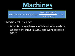 – Mechanical Efficiency
• What is the mechanical efficiency of a machine
whose work input is 1200J and work output is
900J?
Mechanical Efficiency (ME) =
Work output (J)
X 100
Work input (J)
 
