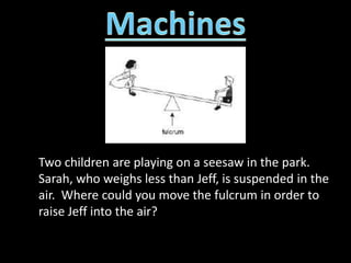 Two children are playing on a seesaw in the park.
Sarah, who weighs less than Jeff, is suspended in the
air. Where could you move the fulcrum in order to
raise Jeff into the air?
 